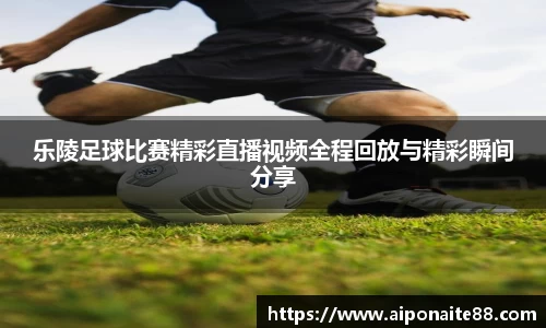 乐陵足球比赛精彩直播视频全程回放与精彩瞬间分享