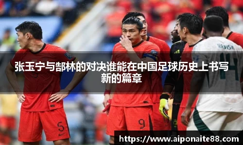 张玉宁与郜林的对决谁能在中国足球历史上书写新的篇章