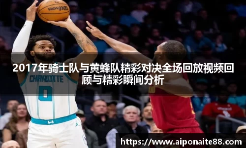 2017年骑士队与黄蜂队精彩对决全场回放视频回顾与精彩瞬间分析