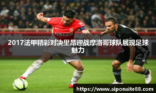 2017法甲精彩对决里昂迎战摩洛哥球队展现足球魅力