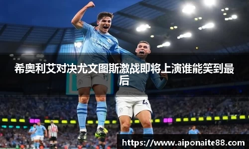 希奥利艾对决尤文图斯激战即将上演谁能笑到最后