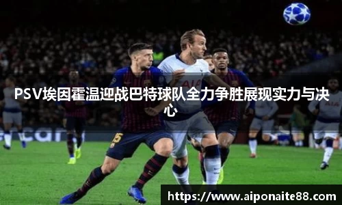 PSV埃因霍温迎战巴特球队全力争胜展现实力与决心