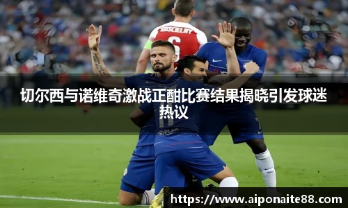 切尔西与诺维奇激战正酣比赛结果揭晓引发球迷热议