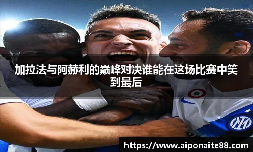 加拉法与阿赫利的巅峰对决谁能在这场比赛中笑到最后