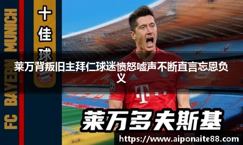 莱万背叛旧主拜仁球迷愤怒嘘声不断直言忘恩负义